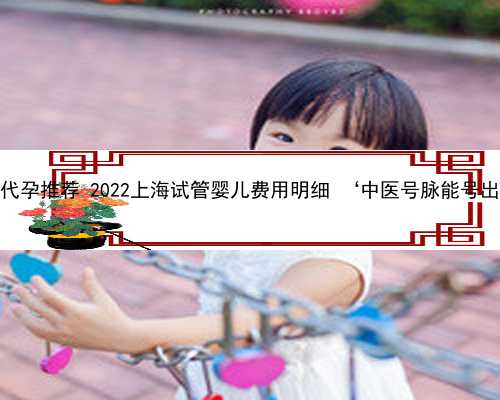 上海权威代孕推荐 2022上海试管婴儿费用明细 ‘中医号脉能号出男女吗’
